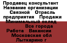 Продавец-консультант › Название организации ­ Связной › Отрасль предприятия ­ Продажи › Минимальный оклад ­ 30 000 - Все города Работа » Вакансии   . Московская обл.,Лыткарино г.
